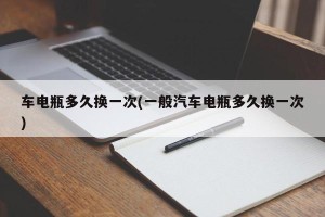 车电瓶多久换一次(一般汽车电瓶多久换一次)