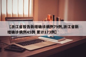 【浙江省报告新增确诊病例79例,浙江省新增确诊病例45例 累计173例】