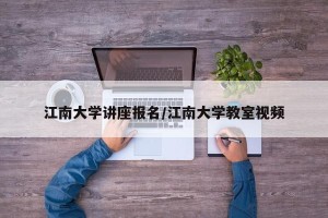 江南大学讲座报名/江南大学教室视频