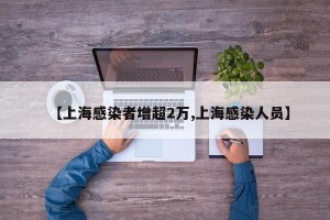【上海感染者增超2万,上海感染人员】