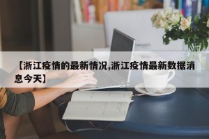 【浙江疫情的最新情况,浙江疫情最新数据消息今天】