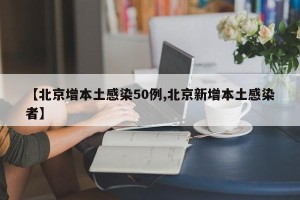 【北京增本土感染50例,北京新增本土感染者】