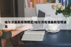 哈尔滨最新疫情规定/哈尔滨疫情最新管理通告