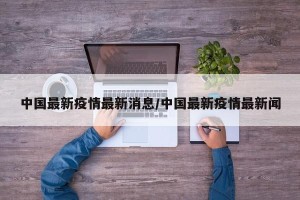 中国最新疫情最新消息/中国最新疫情最新闻