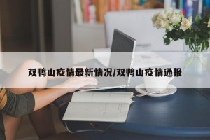 双鸭山疫情最新情况/双鸭山疫情通报
