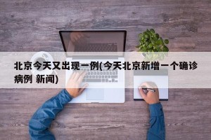 北京今天又出现一例(今天北京新增一个确诊病例 新闻)