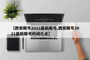 【西安限号2022最新限号,西安限号2021最新限号时间几点】