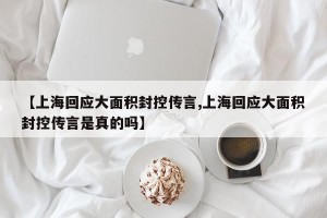 【上海回应大面积封控传言,上海回应大面积封控传言是真的吗】