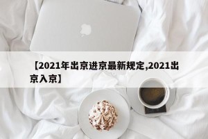 【2021年出京进京最新规定,2021出京入京】