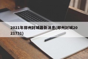 2021年郑州封城最新消息(郑州封城2021731)