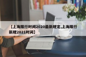 【上海限行时间2020最新规定,上海限行新规2021时间】