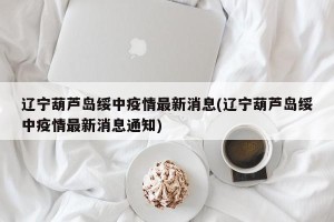 辽宁葫芦岛绥中疫情最新消息(辽宁葫芦岛绥中疫情最新消息通知)