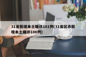 31省新增本土确诊101例(31省区市新增本土确诊106例)