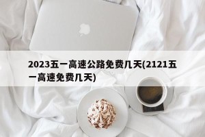2023五一高速公路免费几天(2121五一高速免费几天)