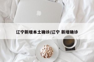 辽宁新增本土确诊/辽宁 新增确诊