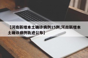 【河南新增本土确诊病例15例,河南新增本土确诊病例轨迹公布】