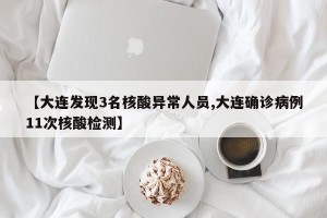【大连发现3名核酸异常人员,大连确诊病例11次核酸检测】