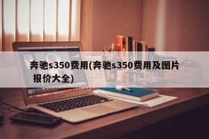 奔驰s350费用(奔驰s350费用及图片 报价大全)
