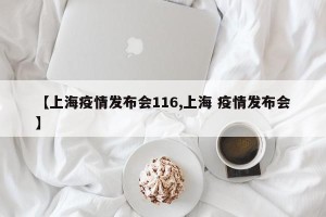 【上海疫情发布会116,上海 疫情发布会】