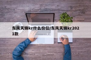 东风天锦kr什么价位/东风天锦kr2021款