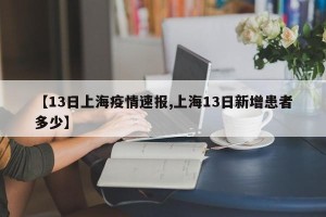 【13日上海疫情速报,上海13日新增患者多少】
