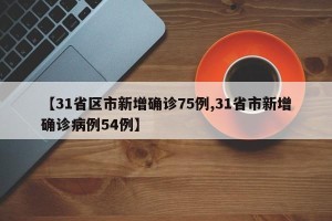 【31省区市新增确诊75例,31省市新增确诊病例54例】
