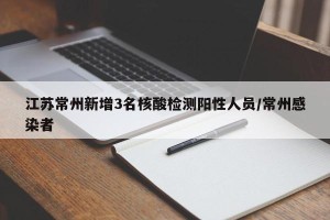 江苏常州新增3名核酸检测阳性人员/常州感染者