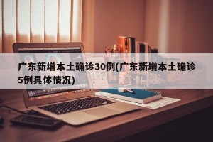 广东新增本土确诊30例(广东新增本土确诊5例具体情况)