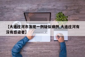 【大连庄河市发现一例疑似病例,大连庄河有没有感染者】