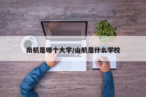 南航是哪个大学/山航是什么学校