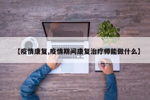 【疫情康复,疫情期间康复治疗师能做什么】