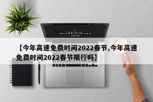【今年高速免费时间2022春节,今年高速免费时间2022春节限行吗】