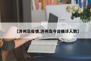 【济州岛疫情,济州岛今日确诊人数】