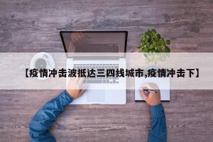 【疫情冲击波抵达三四线城市,疫情冲击下】