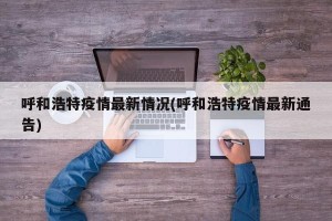 呼和浩特疫情最新情况(呼和浩特疫情最新通告)