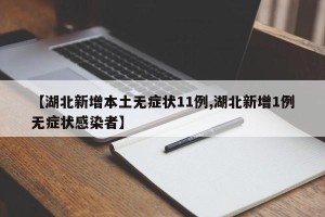 【湖北新增本土无症状11例,湖北新增1例无症状感染者】