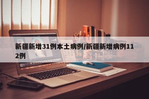 新疆新增31例本土病例/新疆新增病例112例