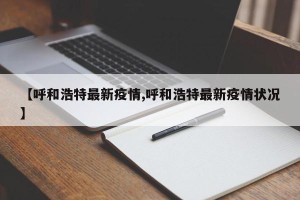 【呼和浩特最新疫情,呼和浩特最新疫情状况】