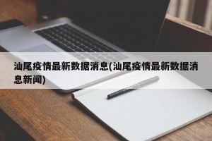 汕尾疫情最新数据消息(汕尾疫情最新数据消息新闻)