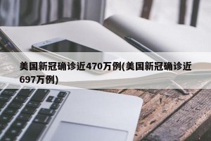 美国新冠确诊近470万例(美国新冠确诊近697万例)