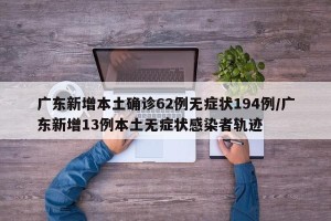 广东新增本土确诊62例无症状194例/广东新增13例本土无症状感染者轨迹
