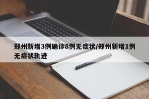 郑州新增3例确诊8例无症状/郑州新增1例无症状轨迹