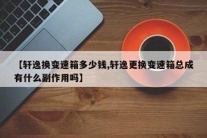 【轩逸换变速箱多少钱,轩逸更换变速箱总成有什么副作用吗】