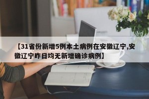 【31省份新增5例本土病例在安徽辽宁,安徽辽宁昨日均无新增确诊病例】