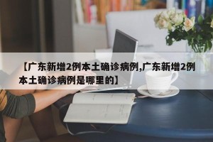 【广东新增2例本土确诊病例,广东新增2例本土确诊病例是哪里的】