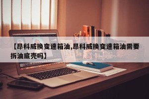 【昂科威换变速箱油,昂科威换变速箱油需要拆油底壳吗】