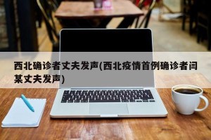 西北确诊者丈夫发声(西北疫情首例确诊者闫某丈夫发声)