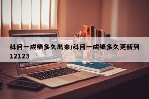 科目一成绩多久出来/科目一成绩多久更新到12123