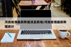 河南疫情最新数据消息新增/河南疫情最新数据统计