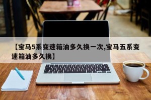 【宝马5系变速箱油多久换一次,宝马五系变速箱油多久换】